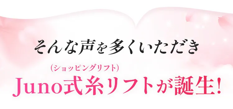 そんな声を多くいただき Juno式糸リフトが誕生